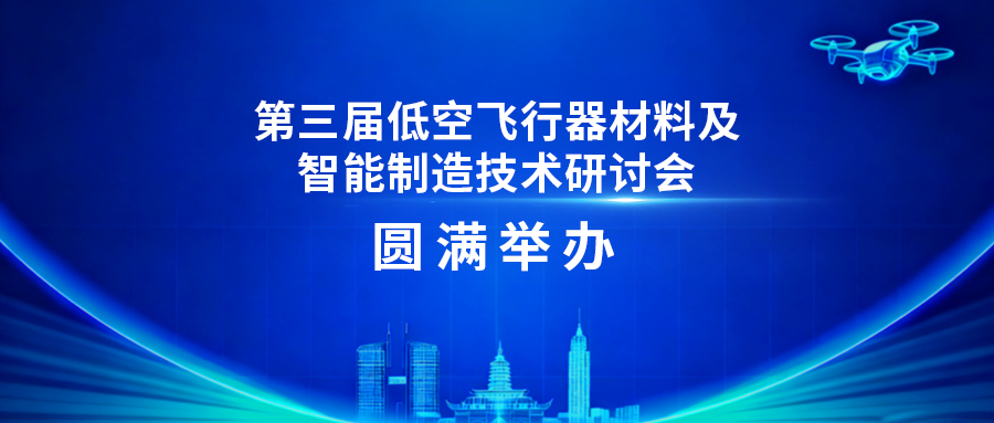 论智能化制造新趋势，谋低空产业升级之道 | 第三届低空飞行器材料及智能制造技术研讨会圆满举办